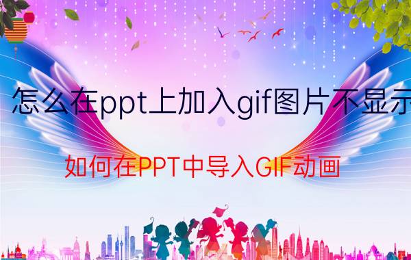 怎么在ppt上加入gif图片不显示 如何在PPT中导入GIF动画？